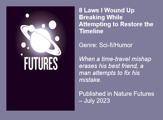 8 Laws I Wound Up Breaking While Attempting to Restore the Timeline by P.A. Cornell
Genre: Sci-fi/Humor
Click to read in Nature Futures